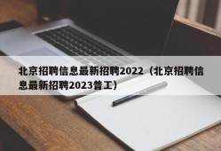 北京招聘信息最新招聘2022（北京招聘信息最新招聘2023普工）
